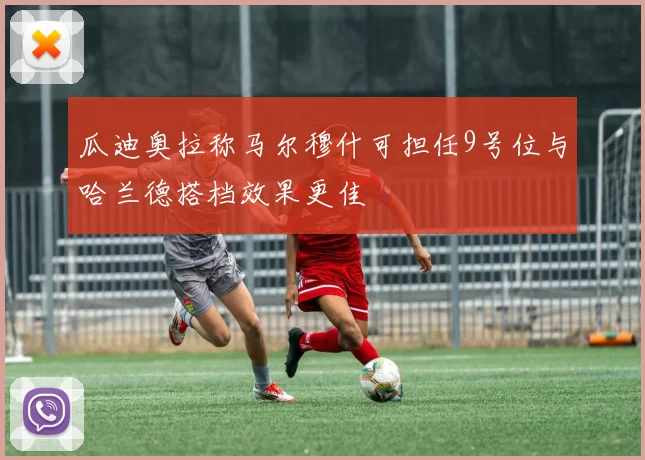 瓜迪奥拉称马尔穆什可担任9号位与哈兰德搭档效果更佳