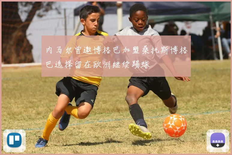 内马尔曾邀博格巴加盟桑托斯博格巴选择留在欧洲继续踢球