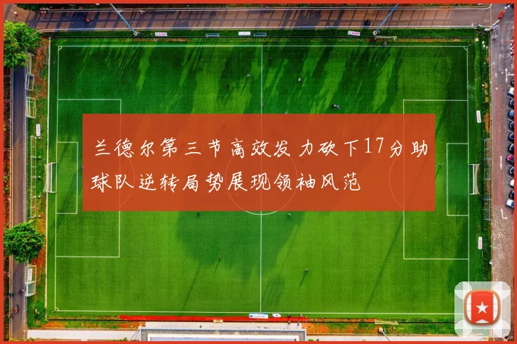 兰德尔第三节高效发力砍下17分助球队逆转局势展现领袖风范