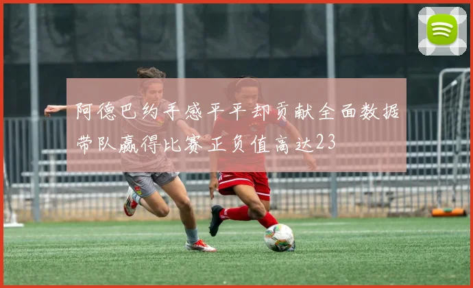 阿德巴约手感平平却贡献全面数据带队赢得比赛正负值高达23