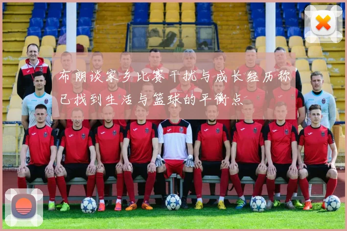 布朗谈家乡比赛干扰与成长经历称已找到生活与篮球的平衡点