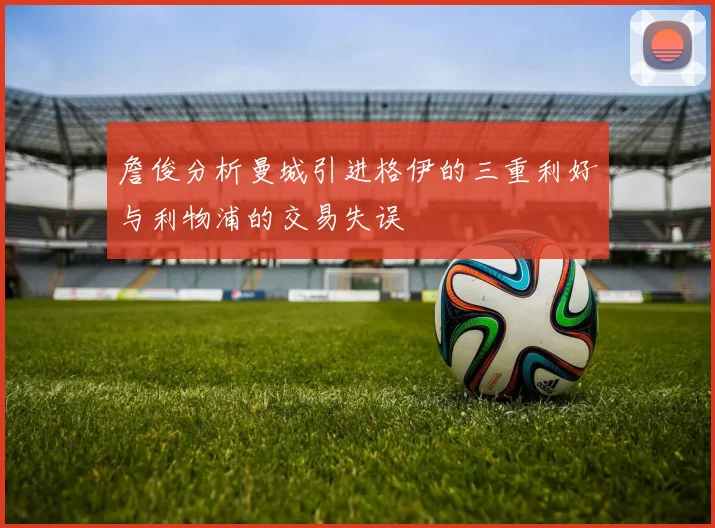 詹俊分析曼城引进格伊的三重利好与利物浦的交易失误