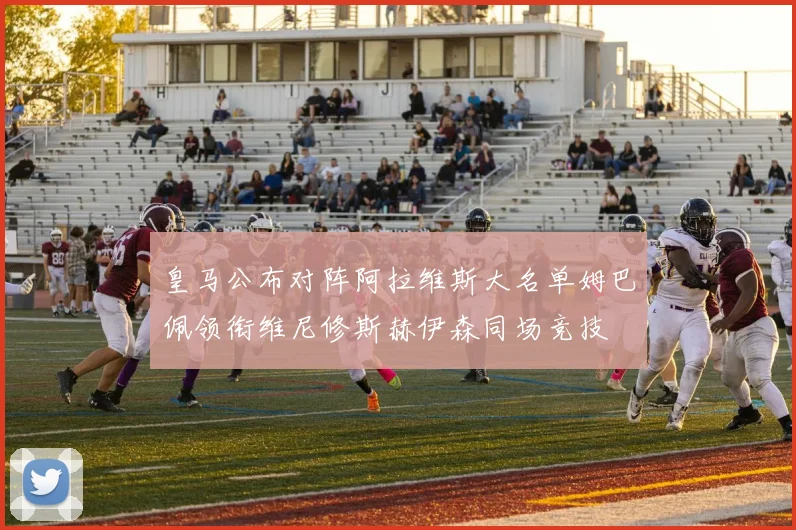 皇马公布对阵阿拉维斯大名单姆巴佩领衔维尼修斯赫伊森同场竞技