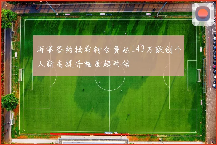 海港签约杨希转会费达143万欧创个人新高提升幅度超两倍