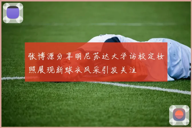 张博源分享明尼苏达大学访校定妆照展现新球衣风采引发关注
