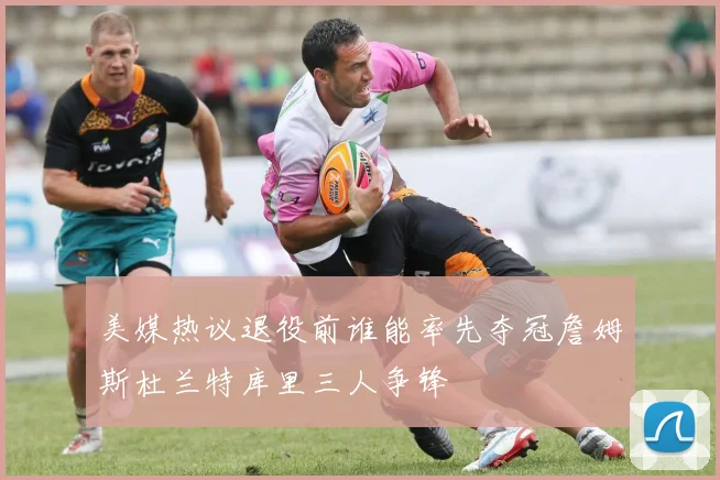 美媒热议退役前谁能率先夺冠詹姆斯杜兰特库里三人争锋