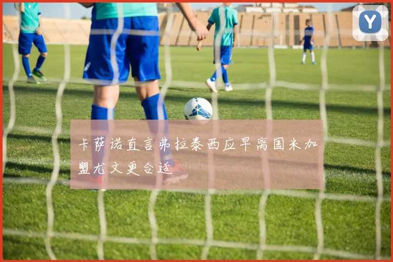 卡萨诺直言弗拉泰西应早离国米加盟尤文更合适