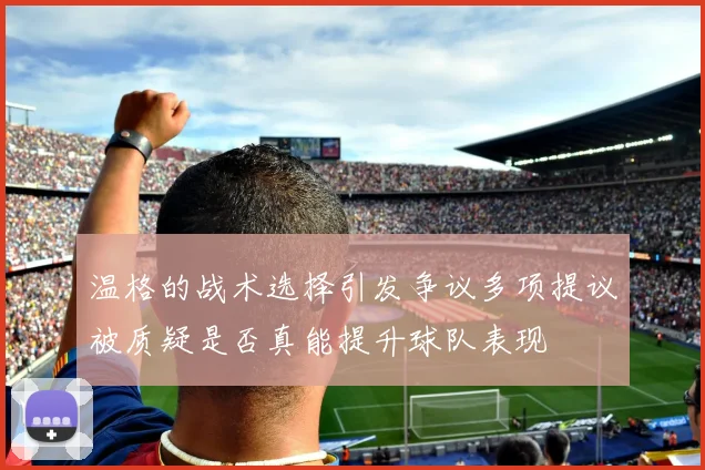 温格的战术选择引发争议多项提议被质疑是否真能提升球队表现