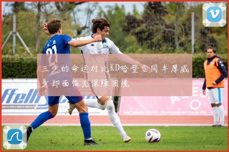 三少的命运对比KD哈登合同丰厚威少却面临无保障困境