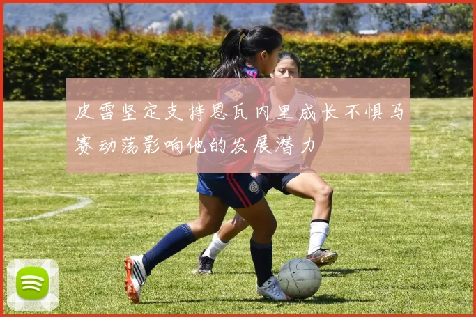 皮雷坚定支持恩瓦内里成长不惧马赛动荡影响他的发展潜力