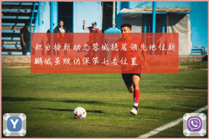 积分榜新动态蓉城稳居领先地位新鹏城虽败仍保第七名位置