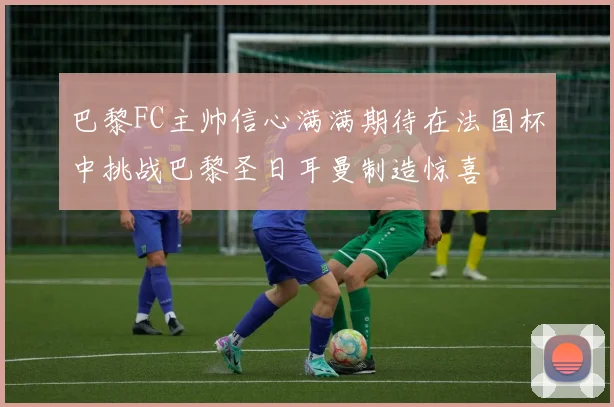 巴黎FC主帅信心满满期待在法国杯中挑战巴黎圣日耳曼制造惊喜
