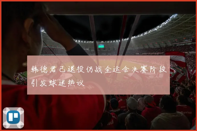 韩德君已退役仍战全运会决赛阶段引发球迷热议