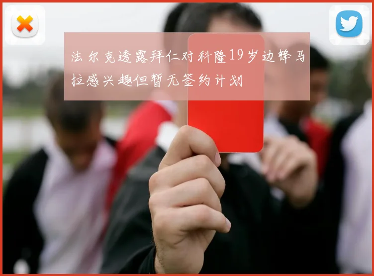 法尔克透露拜仁对科隆19岁边锋马拉感兴趣但暂无签约计划