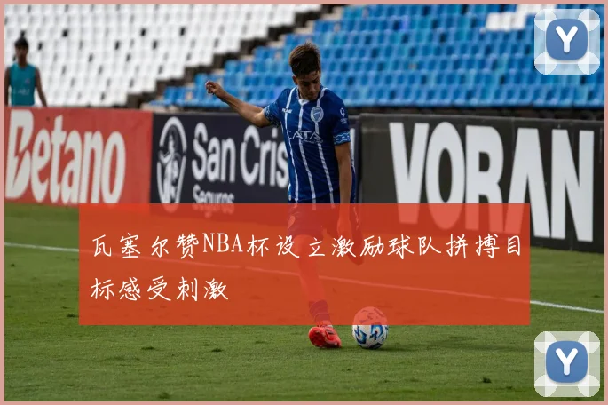 瓦塞尔赞NBA杯设立激励球队拼搏目标感受刺激