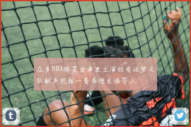 众多NBA球星为库里主演的奇迹梦之队献声包括一哥韦德乐福等人