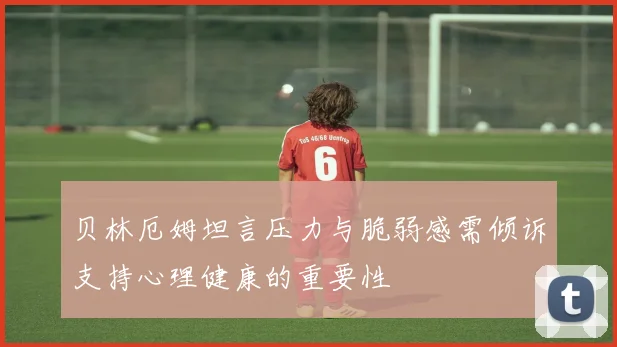贝林厄姆坦言压力与脆弱感需倾诉支持心理健康的重要性