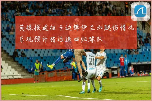 英媒报道纽卡边锋伊兰加腿伤情况乐观预计将迅速回归球队