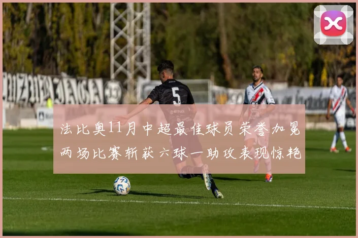 法比奥11月中超最佳球员荣誉加冕两场比赛斩获六球一助攻表现惊艳