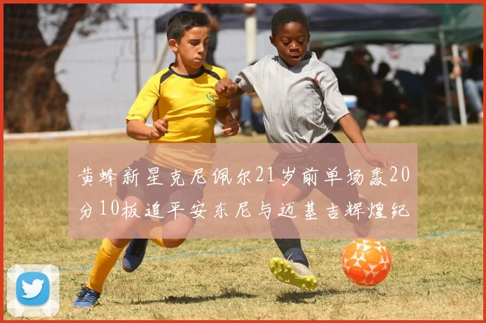 黄蜂新星克尼佩尔21岁前单场轰20分10板追平安东尼与迈基吉辉煌纪录
