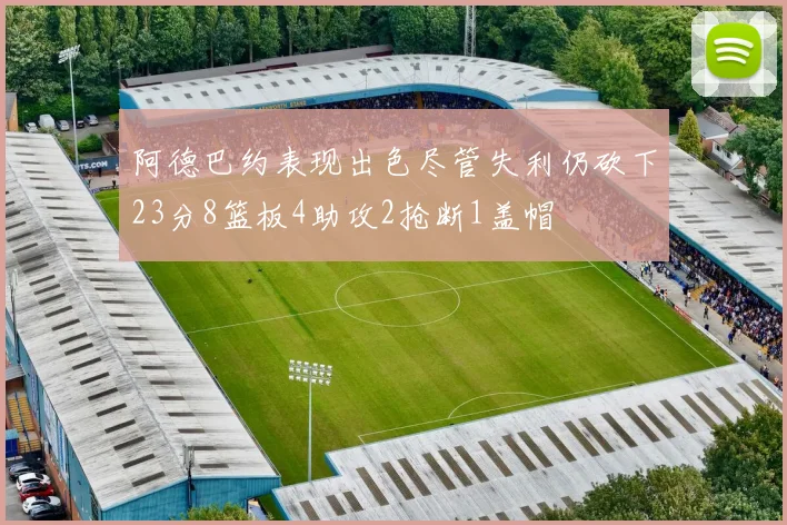 阿德巴约表现出色尽管失利仍砍下23分8篮板4助攻2抢断1盖帽