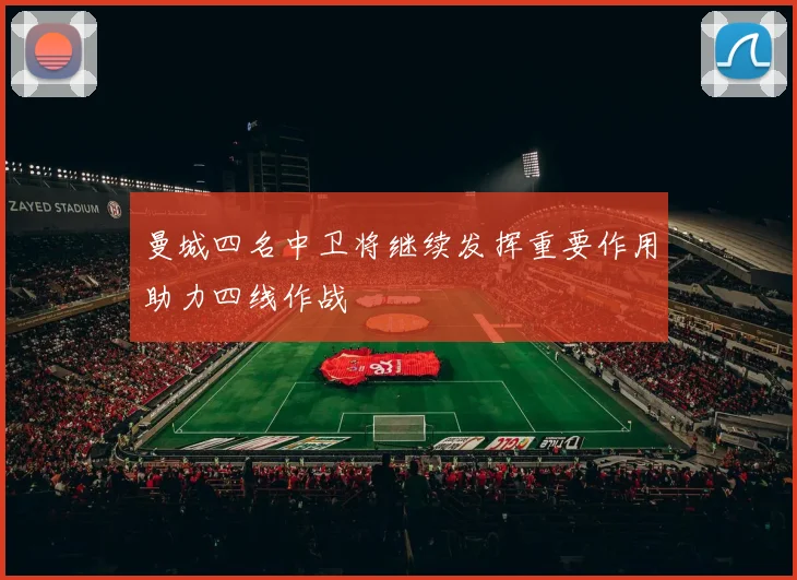 曼城四名中卫将继续发挥重要作用助力四线作战