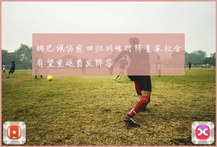 姆巴佩伤愈回归训练对阵皇家社会有望重返首发阵容