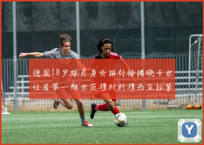 德国18岁球员身价排行榜揭晓卡尔位居第一维尔茨穆科科穆西亚拉紧随其后