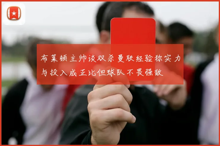 布莱顿主帅谈双杀曼联经验称实力与投入成正比但球队不畏强敌