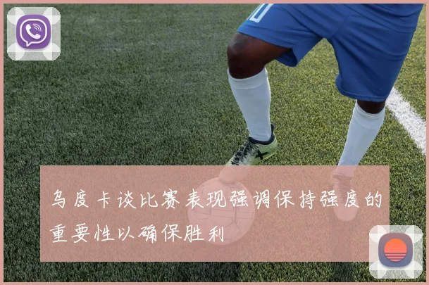 乌度卡谈比赛表现强调保持强度的重要性以确保胜利