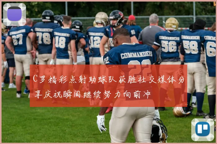 C罗精彩点射助球队获胜社交媒体分享庆祝瞬间继续努力向前冲