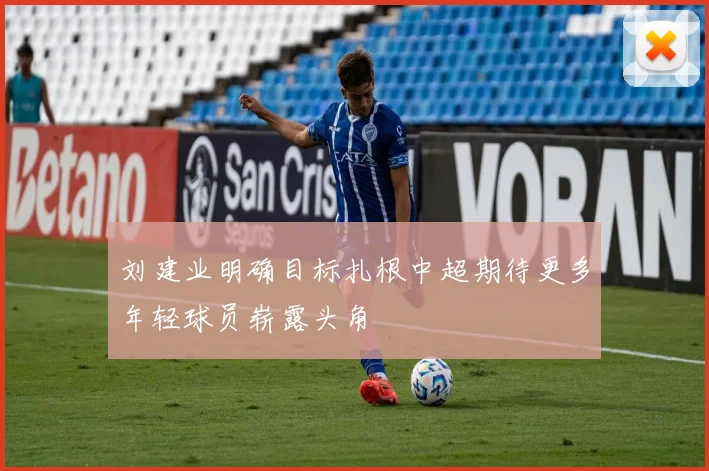 刘建业明确目标扎根中超期待更多年轻球员崭露头角