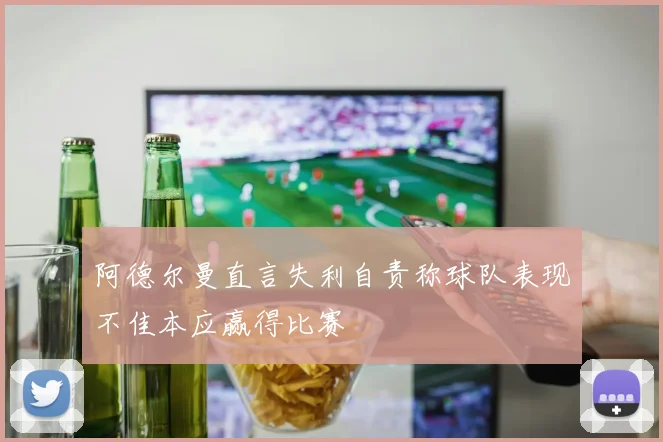 阿德尔曼直言失利自责称球队表现不佳本应赢得比赛
