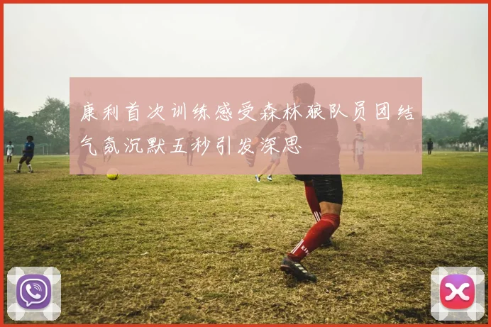 康利首次训练感受森林狼队员团结气氛沉默五秒引发深思