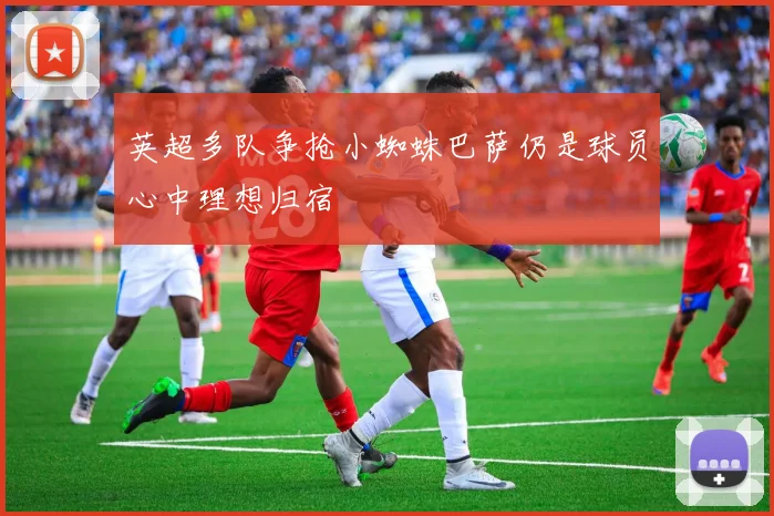英超多队争抢小蜘蛛巴萨仍是球员心中理想归宿