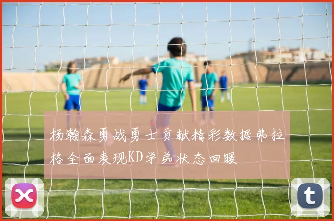 杨瀚森勇战勇士贡献精彩数据弗拉格全面表现KD学弟状态回暖