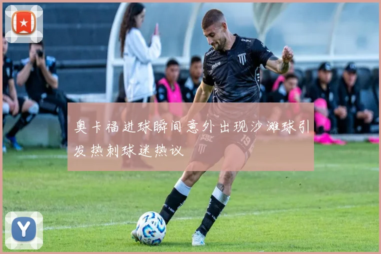 奥卡福进球瞬间意外出现沙滩球引发热刺球迷热议