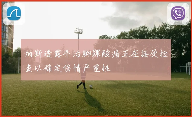 纳斯透露乔治脚踝酸痛正在接受检查以确定伤情严重性