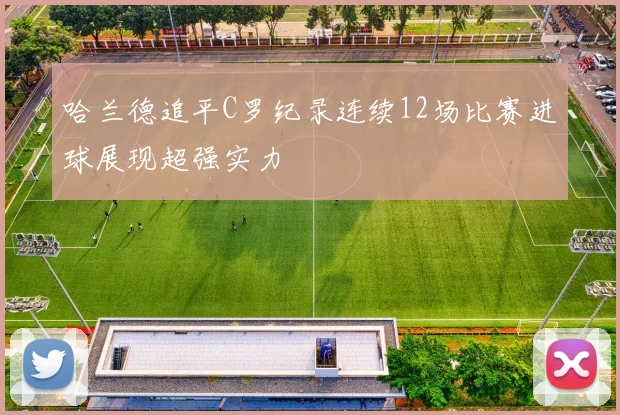 哈兰德追平C罗纪录连续12场比赛进球展现超强实力