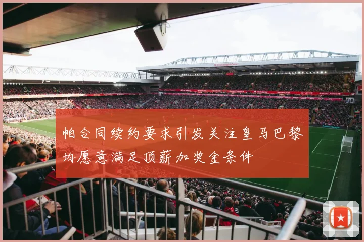 帕合同续约要求引发关注皇马巴黎均愿意满足顶薪加奖金条件