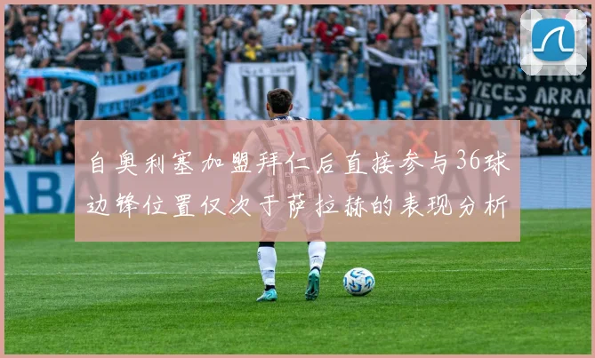 自奥利塞加盟拜仁后直接参与36球边锋位置仅次于萨拉赫的表现分析