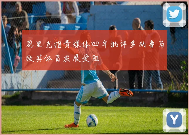 恩里克指责媒体四年批评多纳鲁马致其体育发展受阻