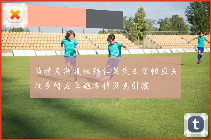 马特乌斯建议拜仁若失去于帕应关注多特后卫施洛特贝克引援