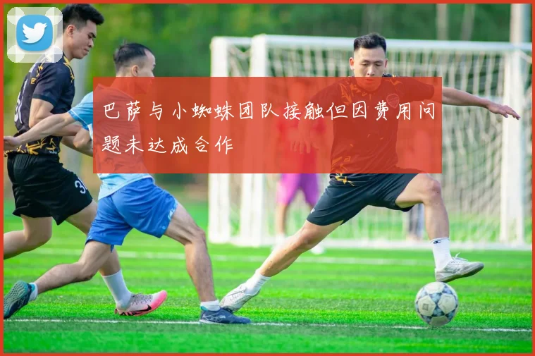 巴萨与小蜘蛛团队接触但因费用问题未达成合作
