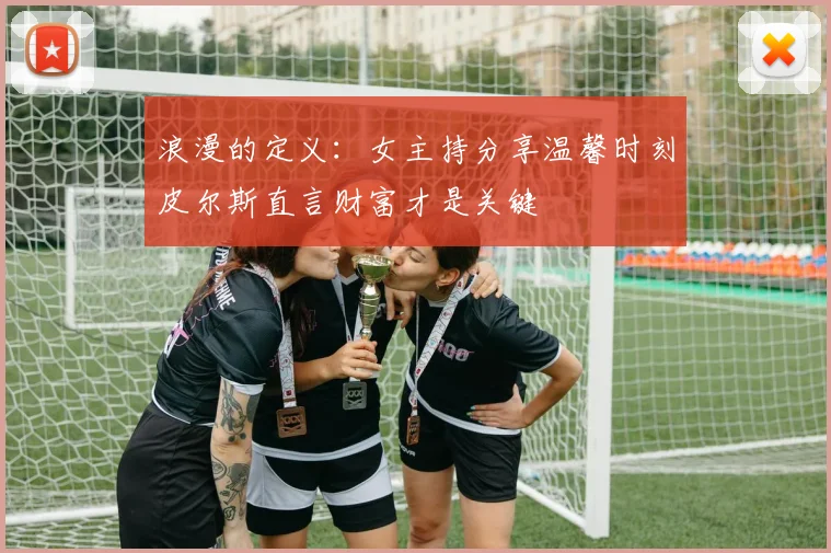 浪漫的定义：女主持分享温馨时刻皮尔斯直言财富才是关键