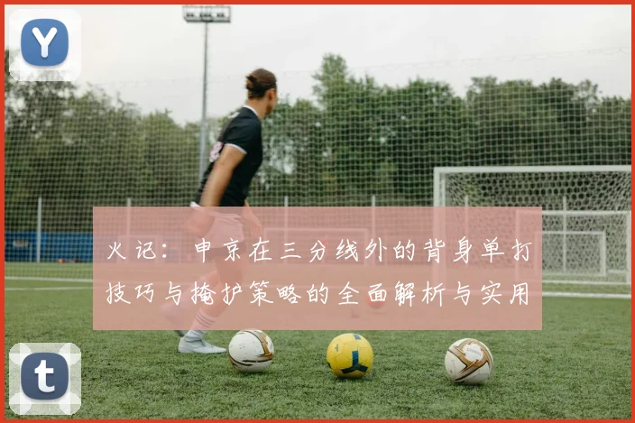 火记：申京在三分线外的背身单打技巧与掩护策略的全面解析与实用指南