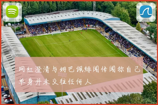 网红澄清与姆巴佩绯闻传闻称自己单身并未交往任何人